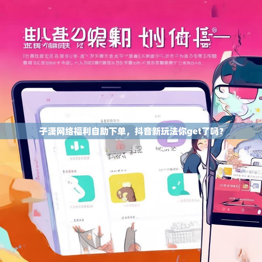 子潇网络福利自助下单，抖音新玩法你get了吗？
