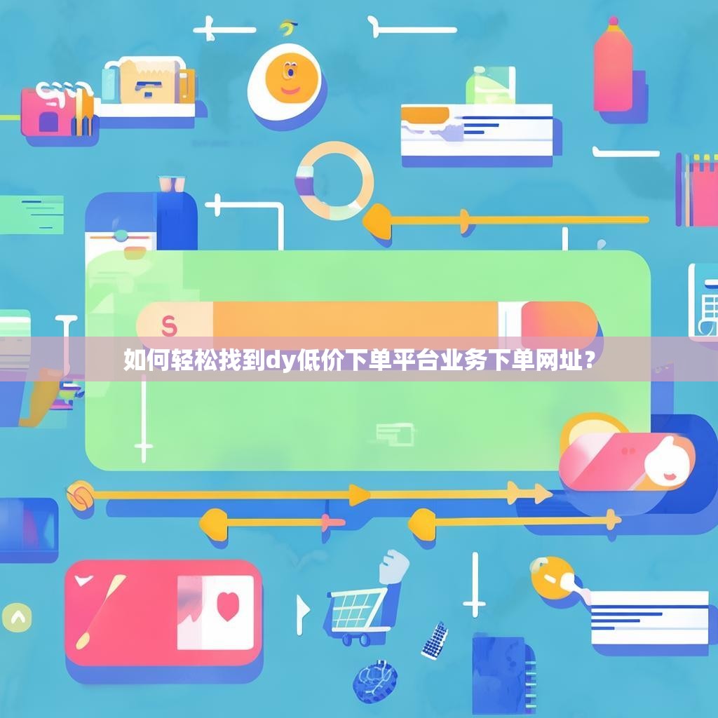 如何轻松找到dy低价下单平台业务下单网址？