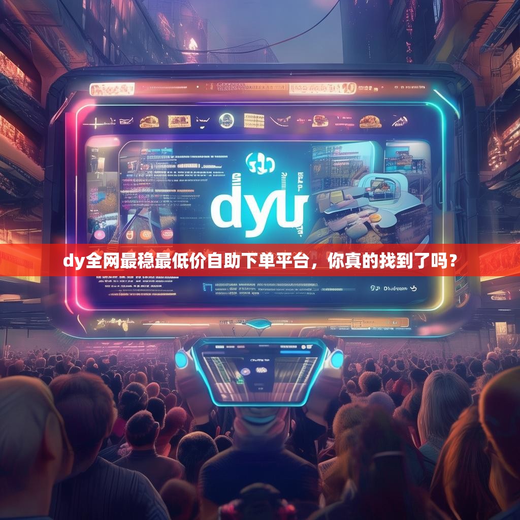 dy全网最稳最低价自助下单平台，你真的找到了吗？