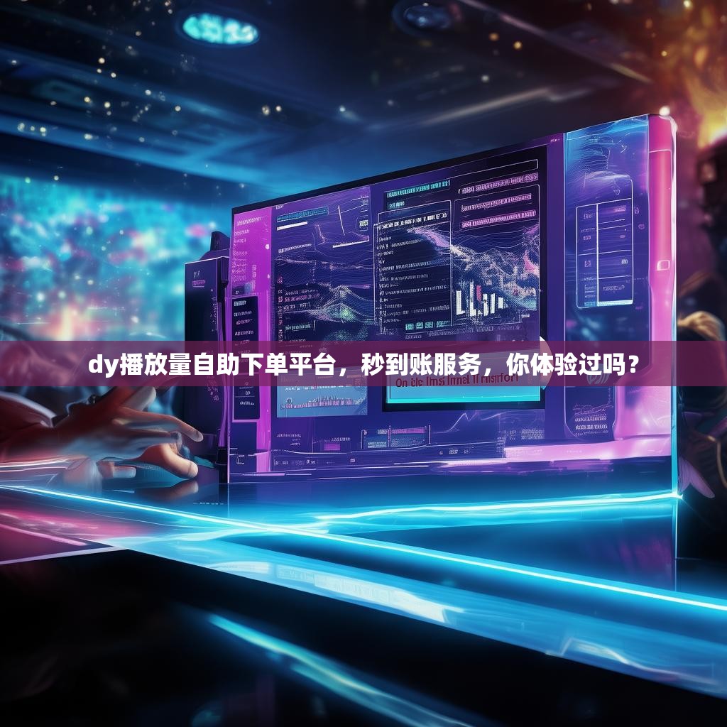 dy播放量自助下单平台，秒到账服务，你体验过吗？