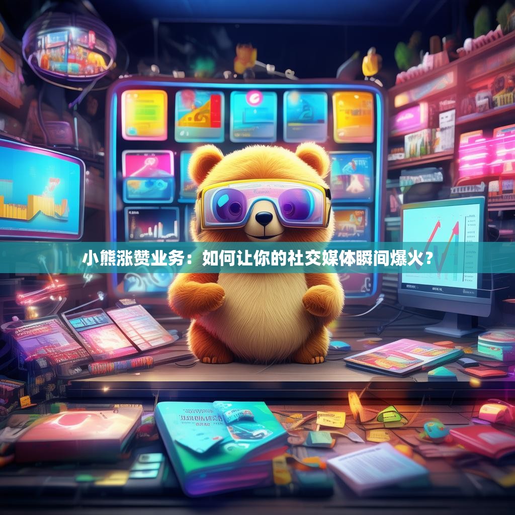 小熊涨赞业务：如何让你的社交媒体瞬间爆火？