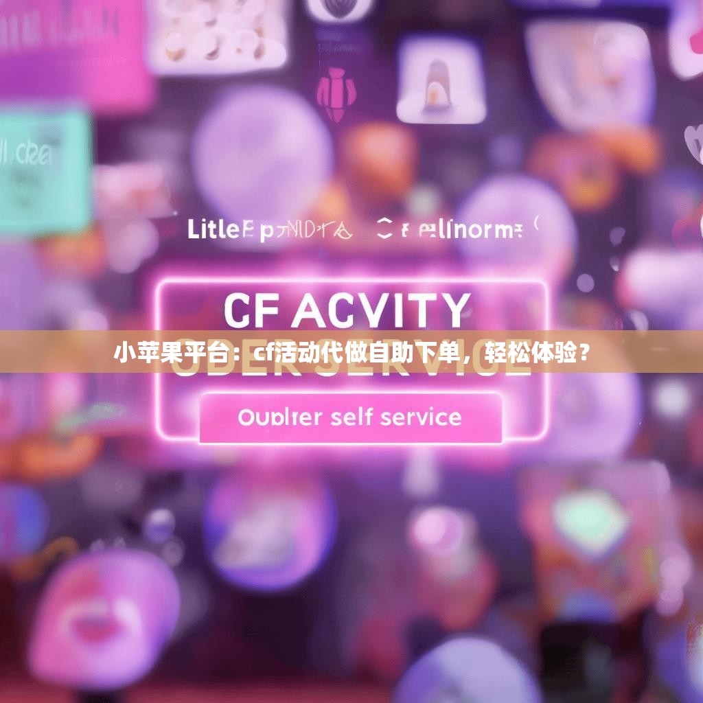 小苹果平台：cf活动代做自助下单，轻松体验？
