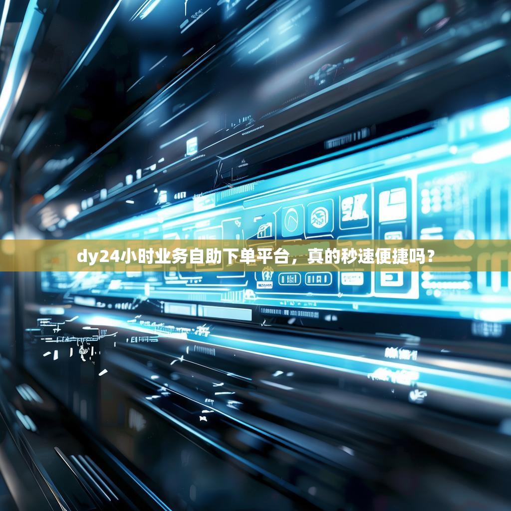 dy24小时业务自助下单平台，真的秒速便捷吗？