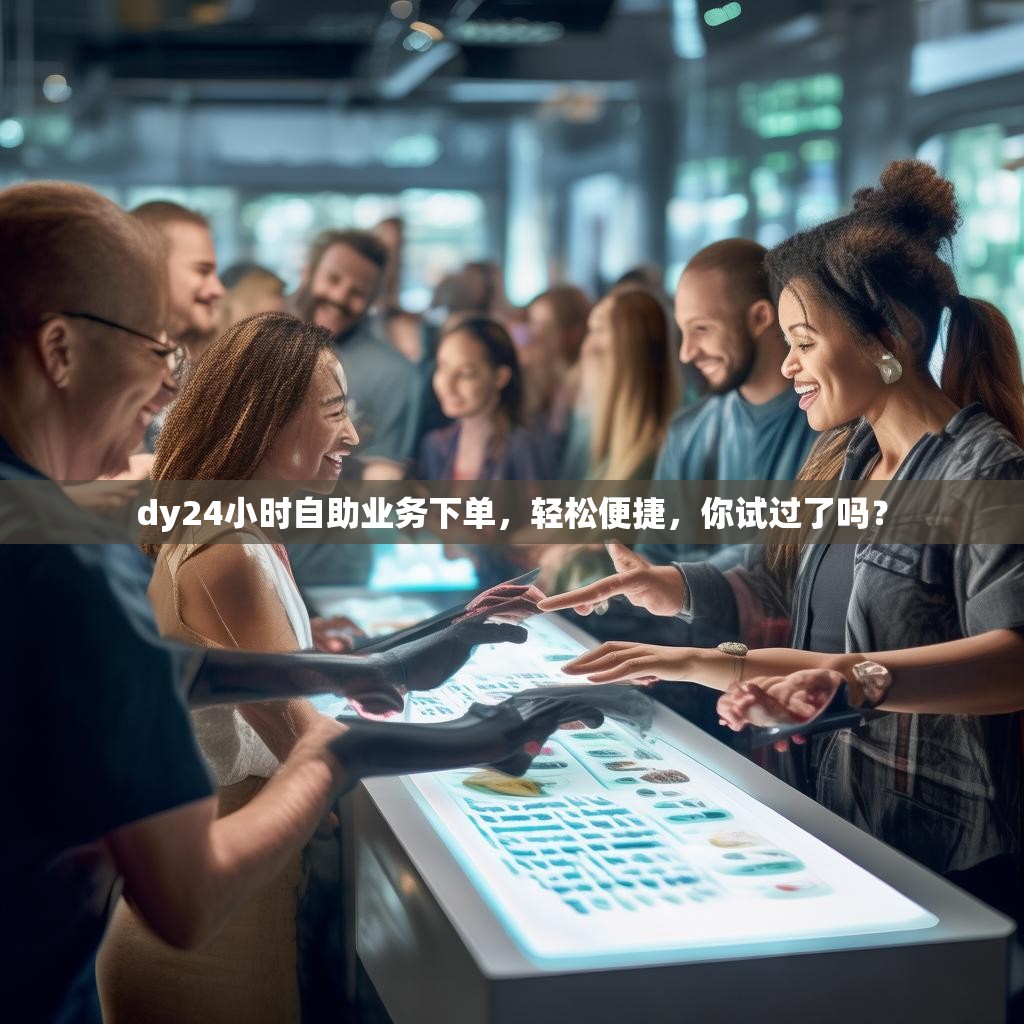 dy24小时自助业务下单，轻松便捷，你试过了吗？