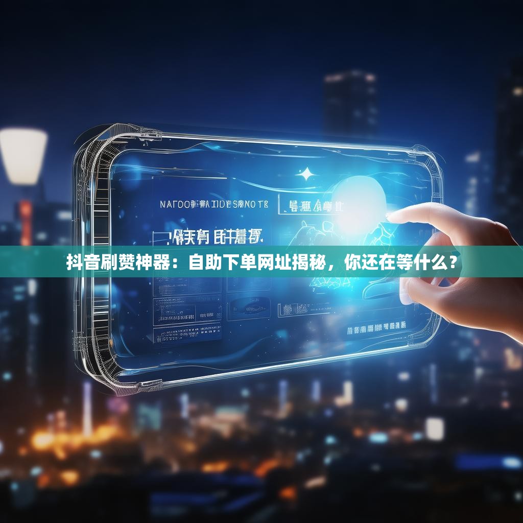 抖音刷赞神器：自助下单网址揭秘，你还在等什么？