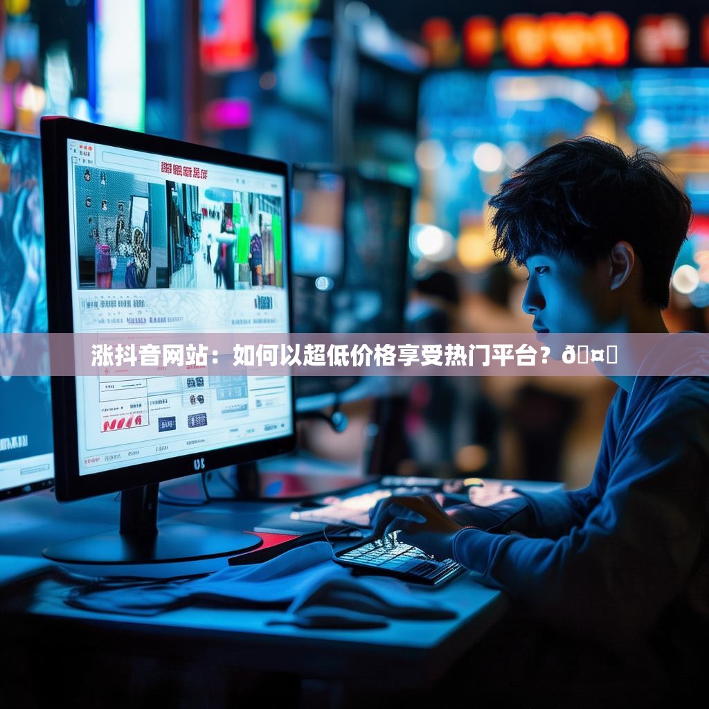 涨抖音网站：如何以超低价格享受热门平台？🤔