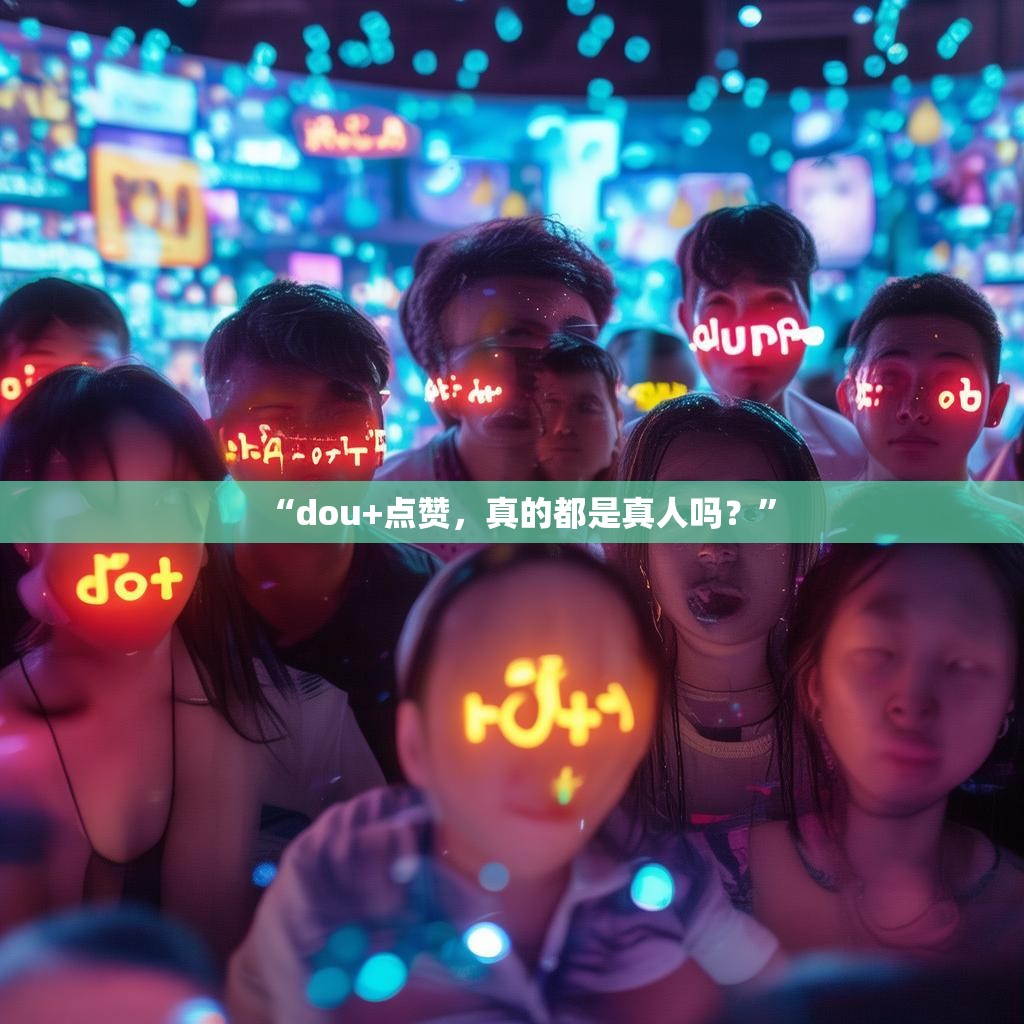 “dou+点赞，真的都是真人吗？”