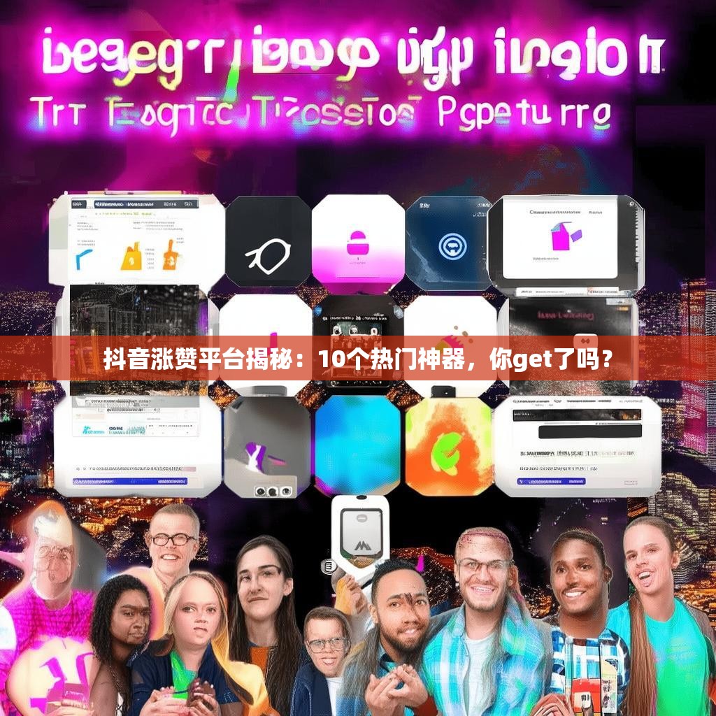 抖音涨赞平台揭秘：10个热门神器，你get了吗？