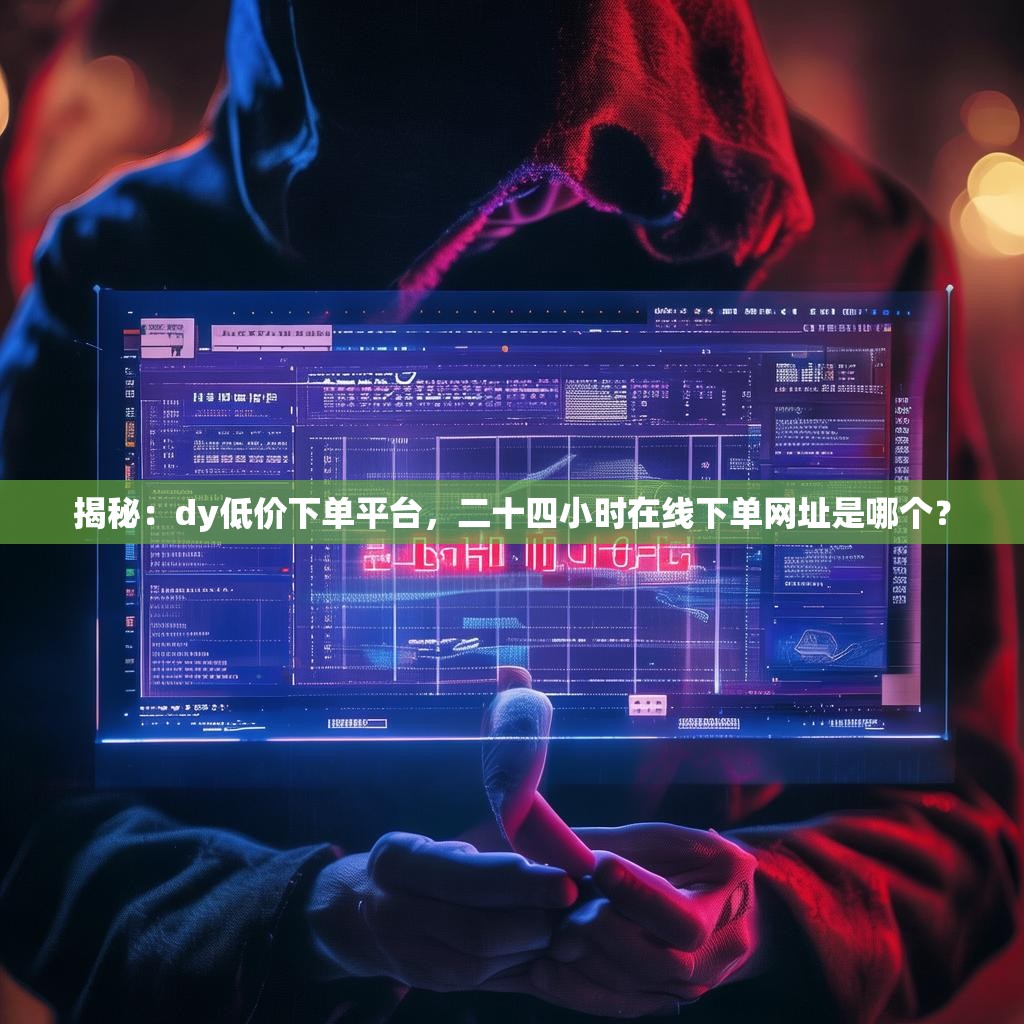 详细阅读:揭秘:dy低价下单平台,二十四小时在线下单网址是哪个? 揭秘:dy低价下单平台,二十四小时在线下单网址是哪个?