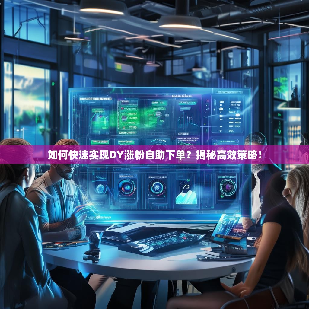 如何快速实现DY涨粉自助下单？揭秘高效策略！