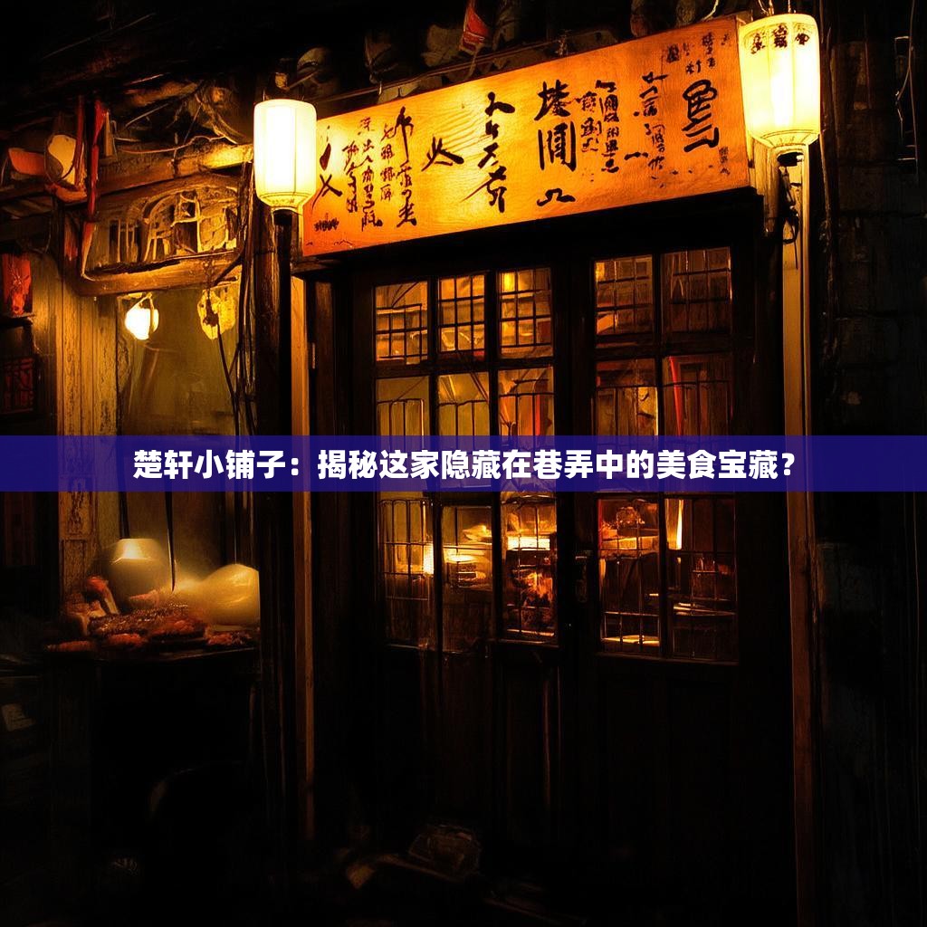 楚轩小铺子：揭秘这家隐藏在巷弄中的美食宝藏？