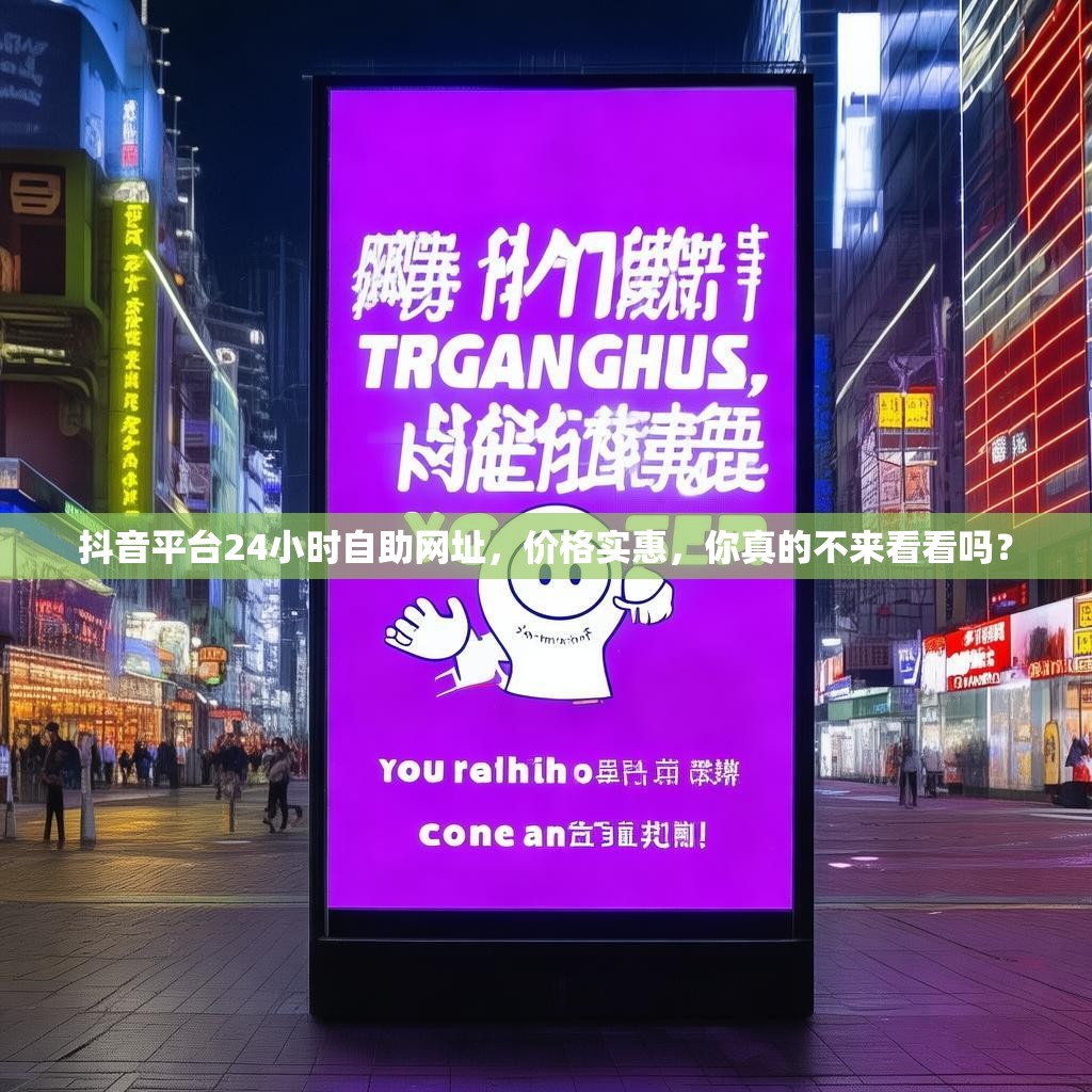 抖音平台24小时自助网址，价格实惠，你真的不来看看吗？