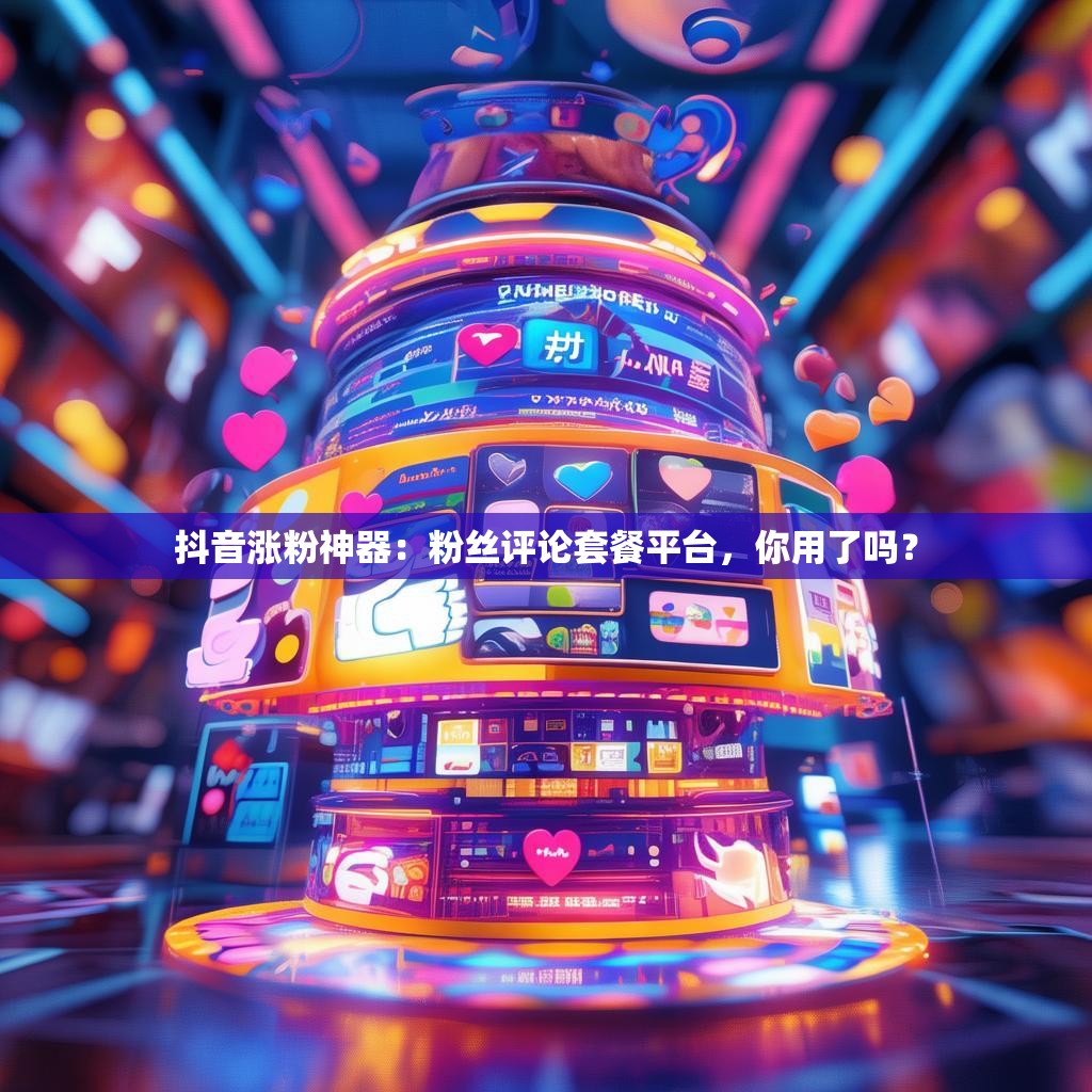 抖音涨粉神器：粉丝评论套餐平台，你用了吗？