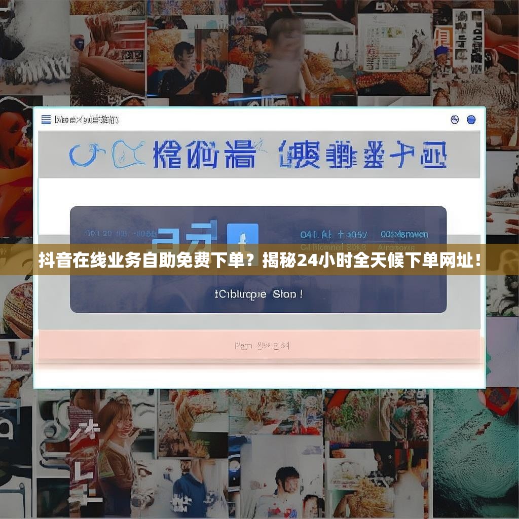 抖音在线业务自助免费下单？揭秘24小时全天候下单网址！