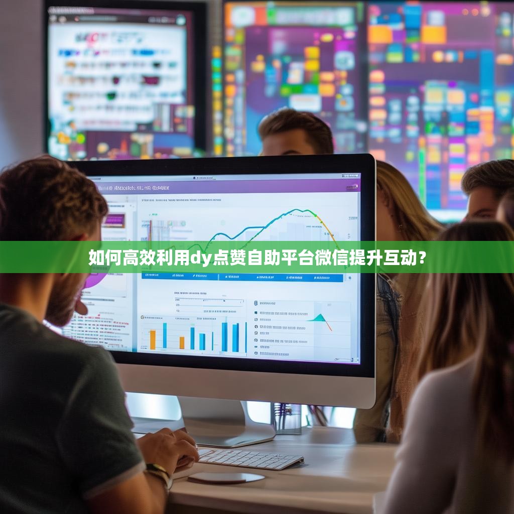 如何高效利用dy点赞自助平台微信提升互动？