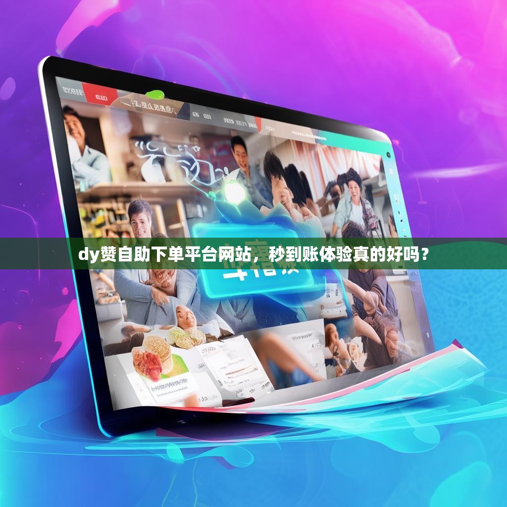 dy赞自助下单平台网站，秒到账体验真的好吗？