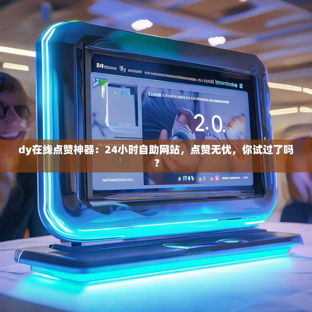 dy在线点赞神器：24小时自助网站，点赞无忧，你试过了吗？