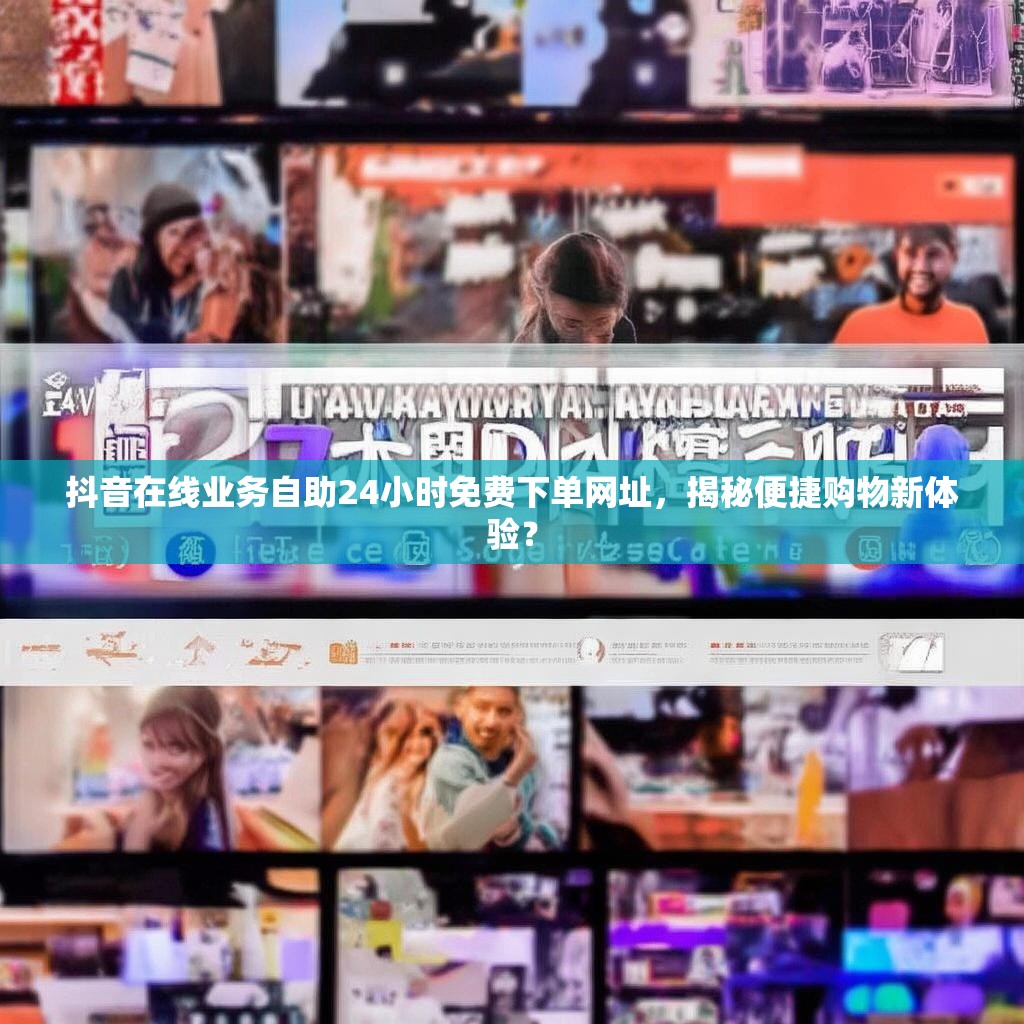抖音在线业务自助24小时免费下单网址，揭秘便捷购物新体验？