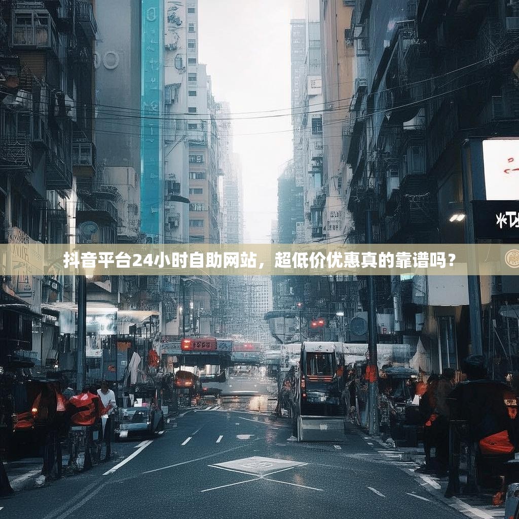 抖音平台24小时自助网站，超低价优惠真的靠谱吗？
