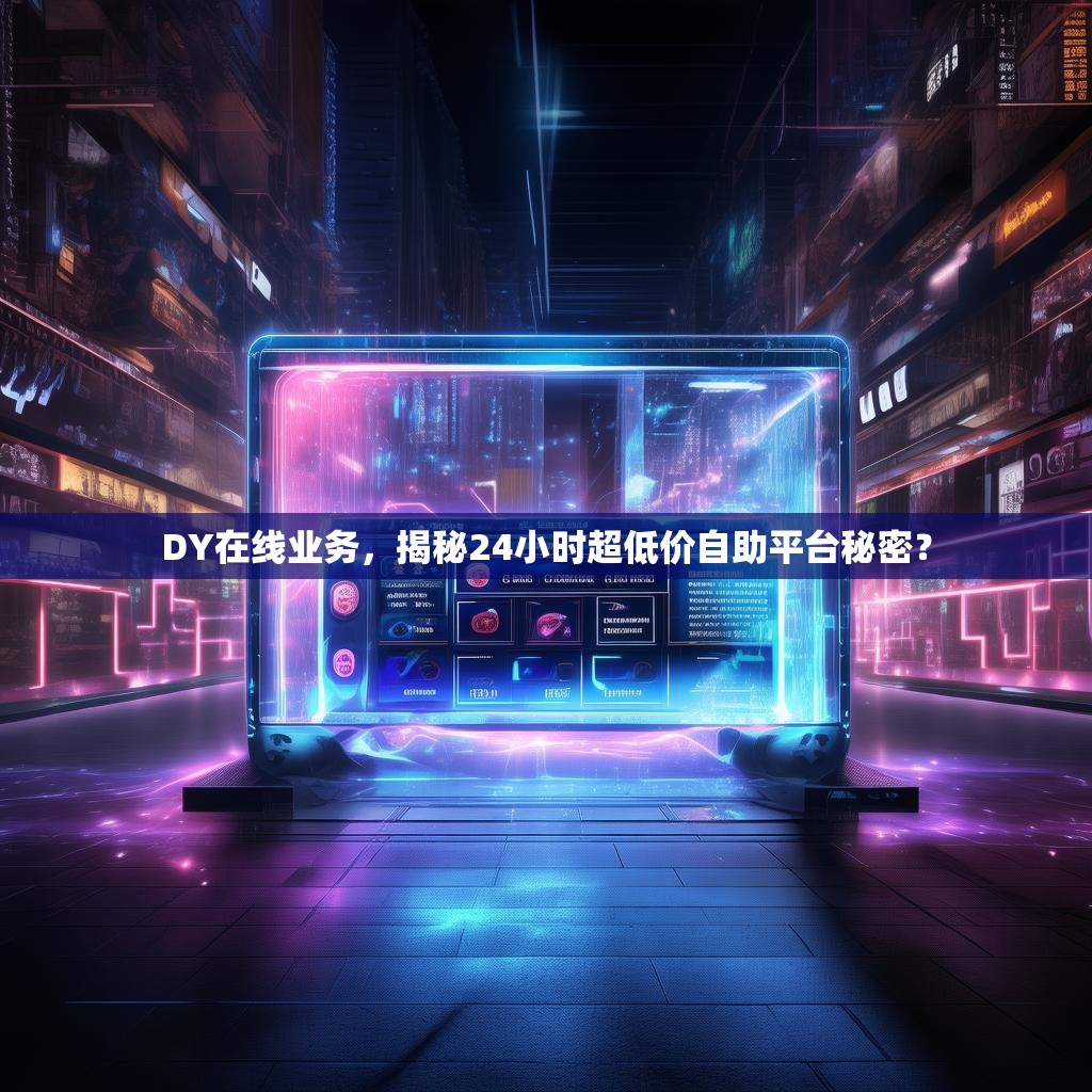 DY在线业务，揭秘24小时超低价自助平台秘密？