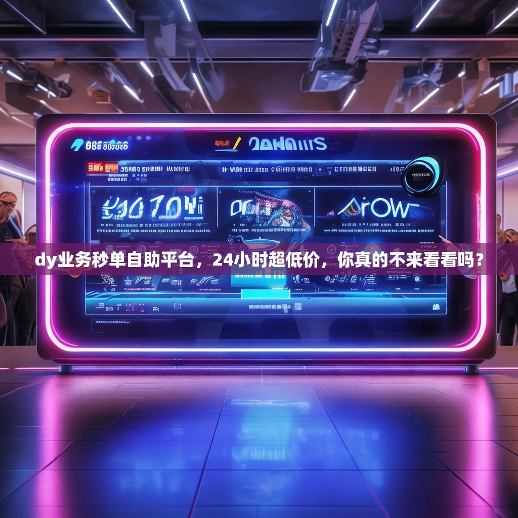dy业务秒单自助平台，24小时超低价，你真的不来看看吗？