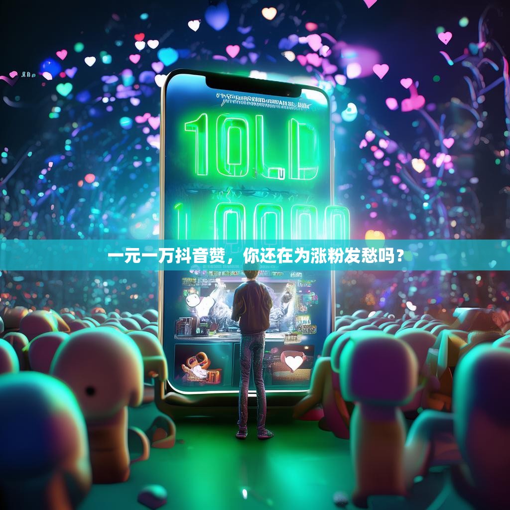 一元一万抖音赞，你还在为涨粉发愁吗？