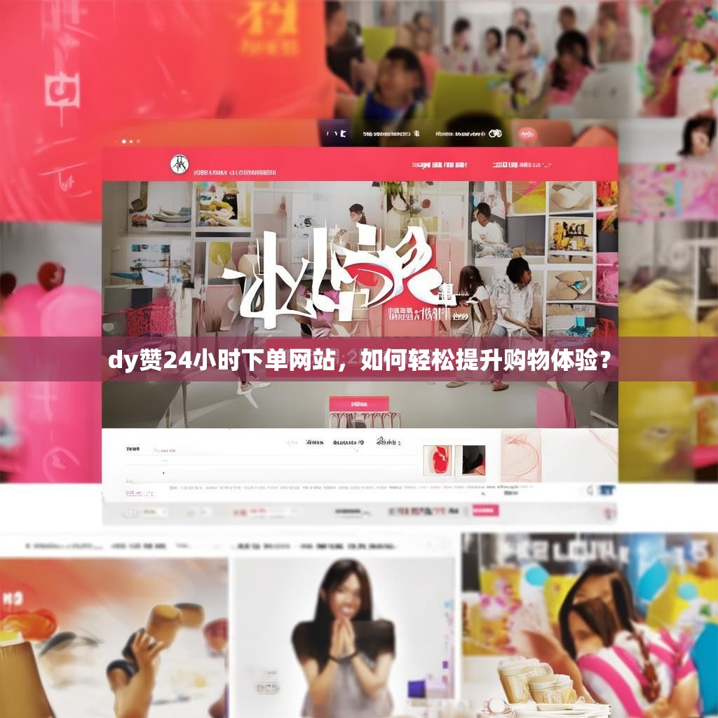 dy赞24小时下单网站，如何轻松提升购物体验？