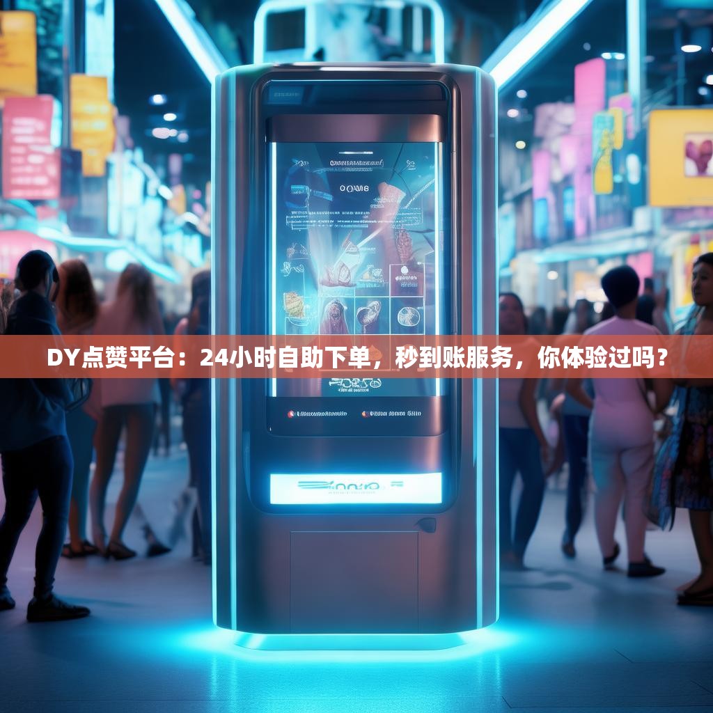 DY点赞平台：24小时自助下单，秒到账服务，你体验过吗？