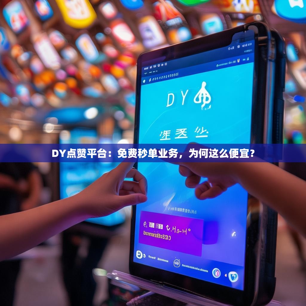 DY点赞平台：免费秒单业务，为何这么便宜？