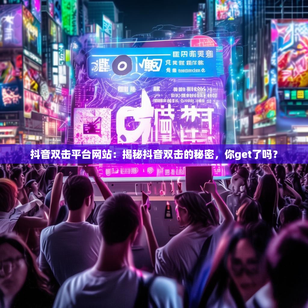 抖音双击平台网站：揭秘抖音双击的秘密，你get了吗？