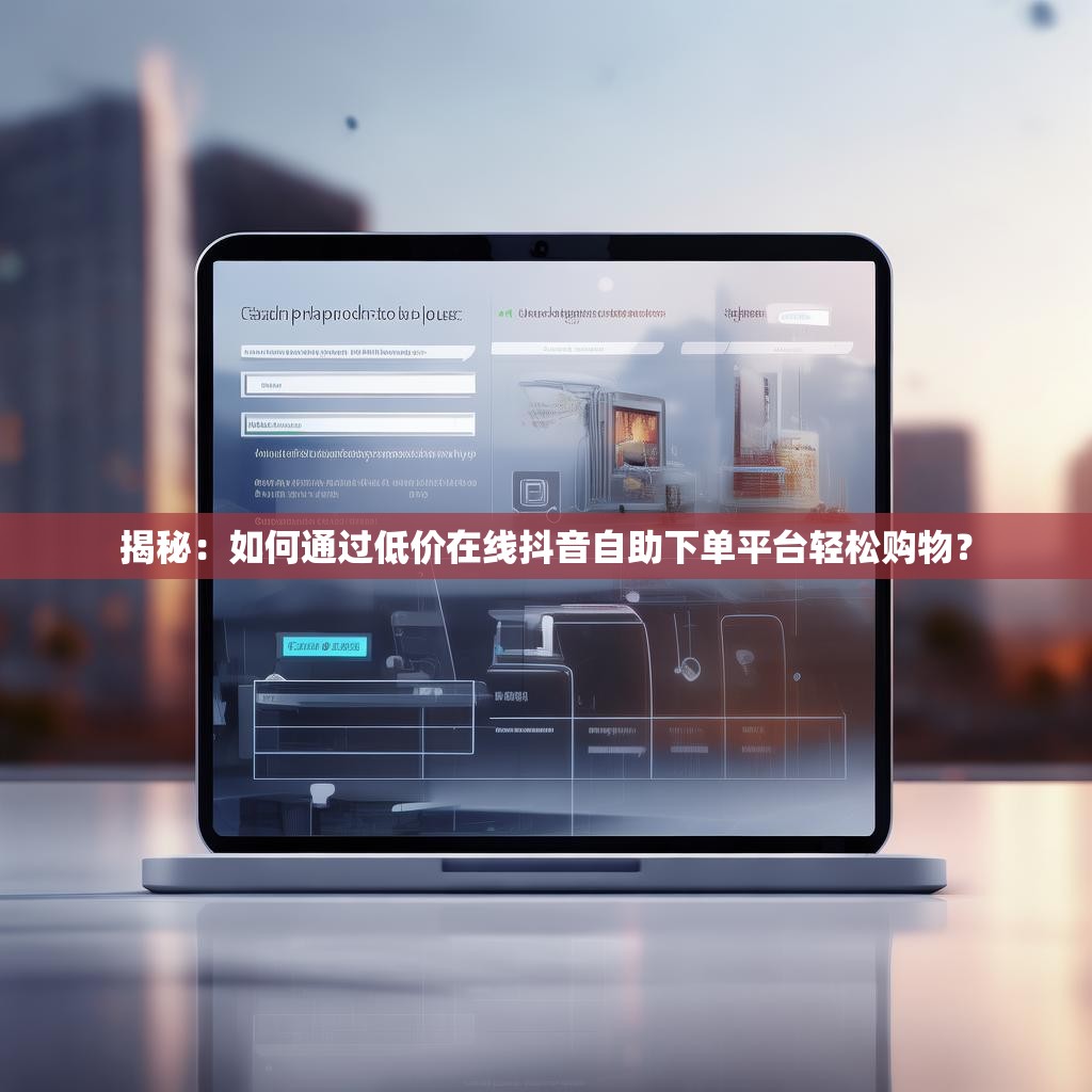 揭秘：如何通过低价在线抖音自助下单平台轻松购物？