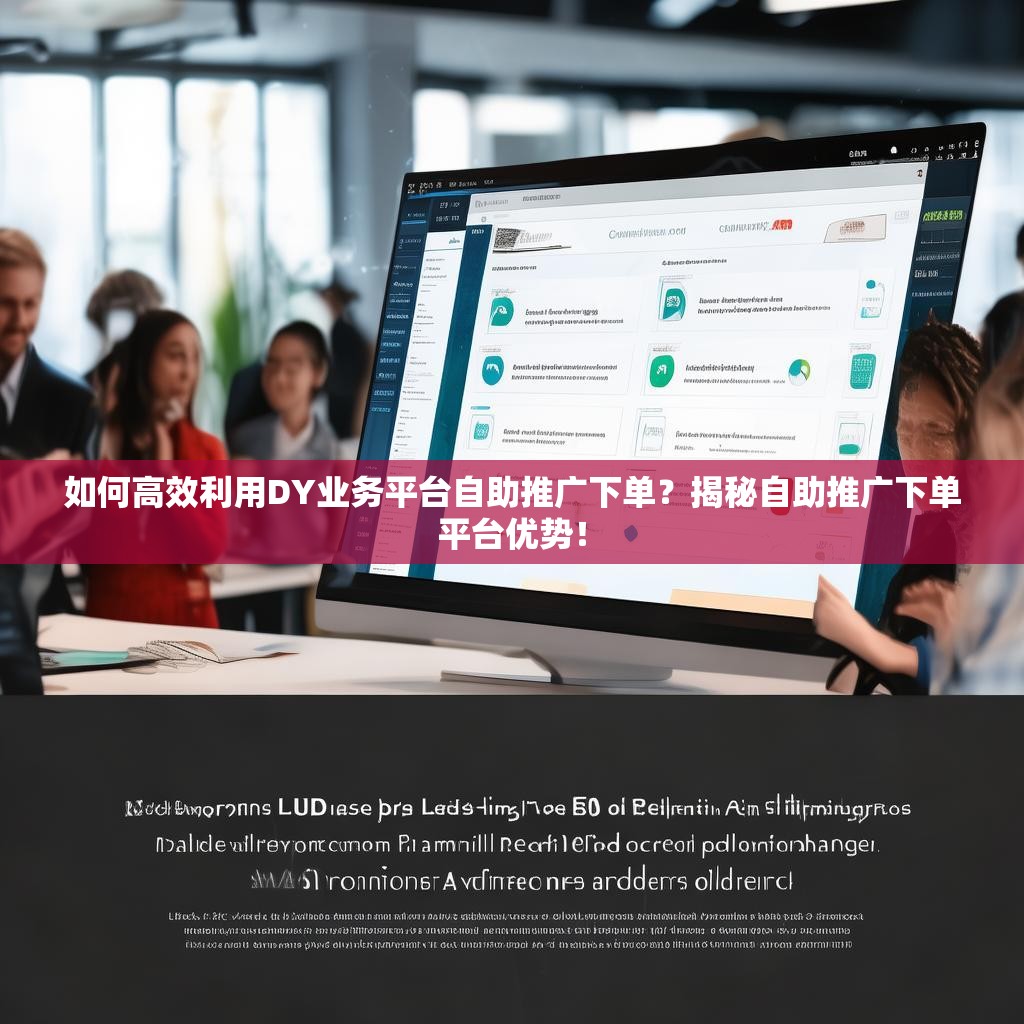 如何高效利用DY业务平台自助推广下单？揭秘自助推广下单平台优势！