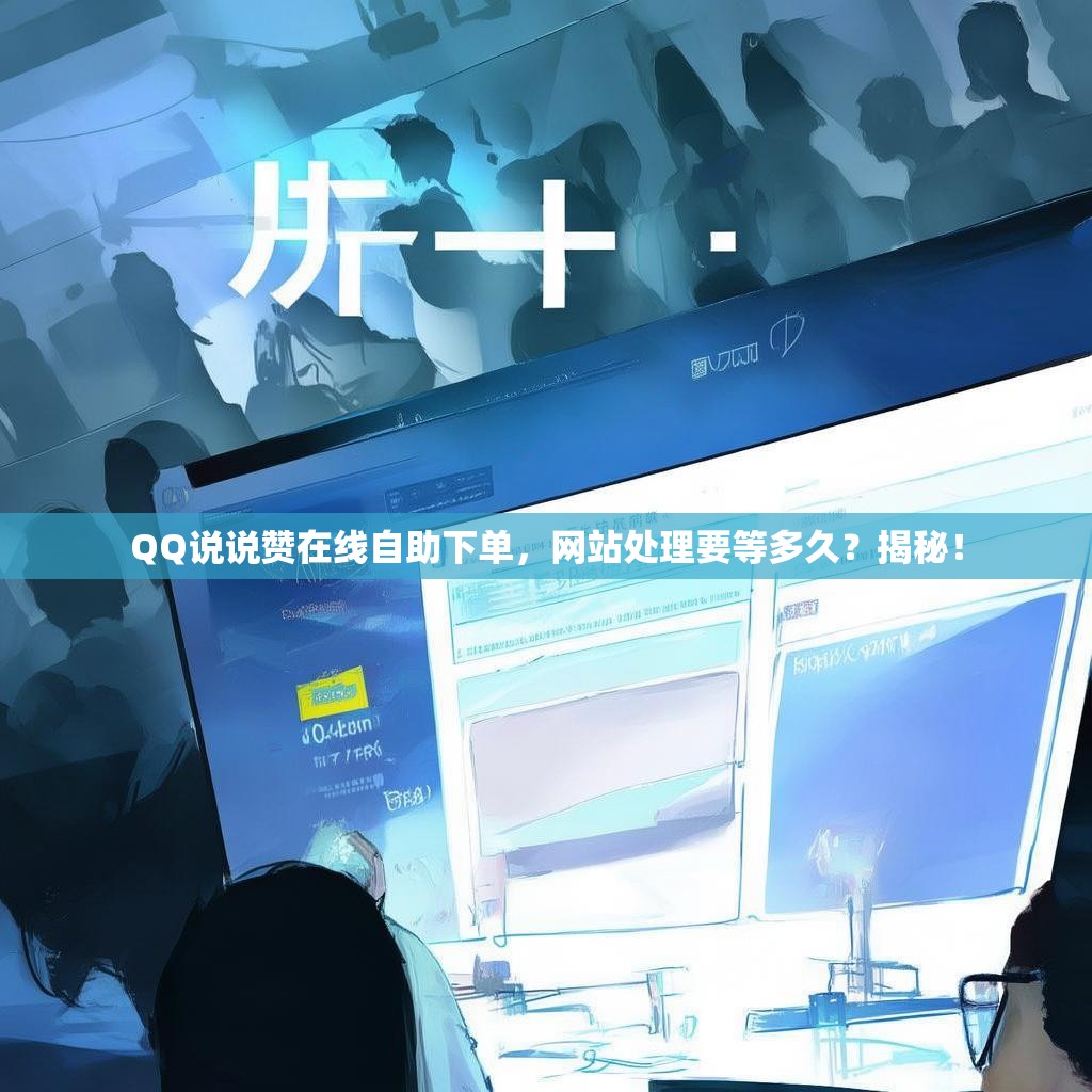 QQ说说赞在线自助下单，网站处理要等多久？揭秘！