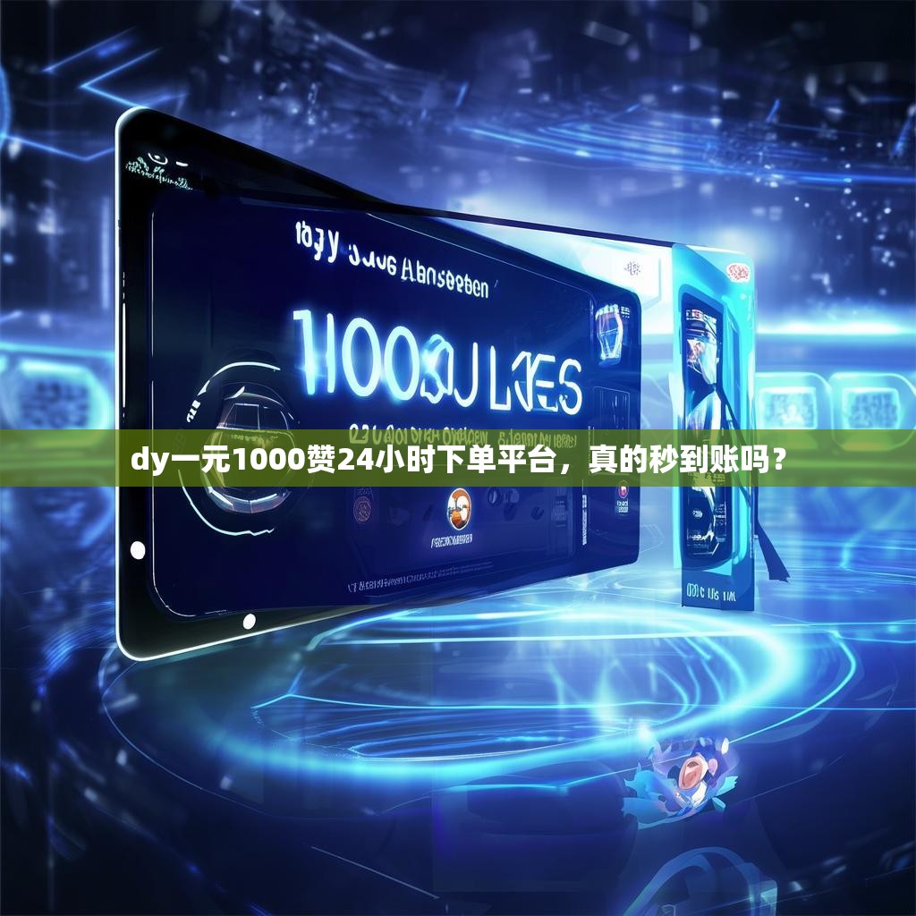 dy一元1000赞24小时下单平台，真的秒到账吗？