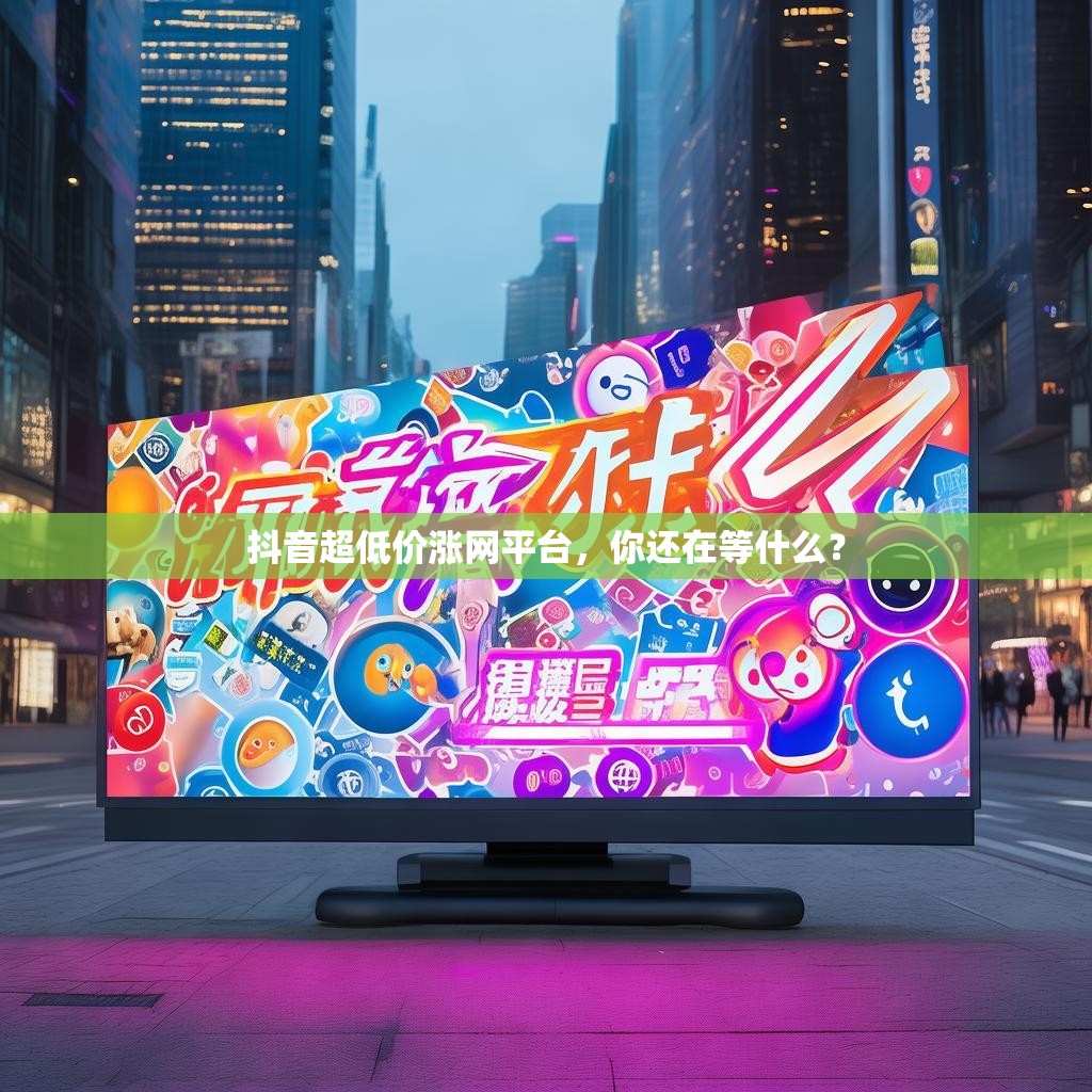 抖音超低价涨网平台，你还在等什么？