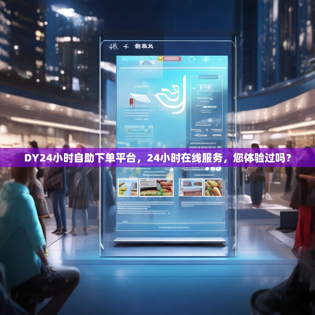 DY24小时自助下单平台，24小时在线服务，您体验过吗？
