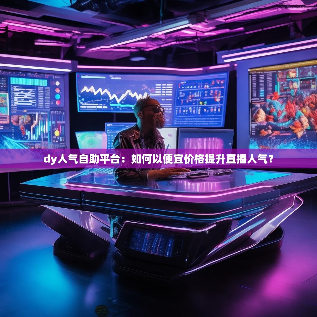 dy人气自助平台：如何以便宜价格提升直播人气？