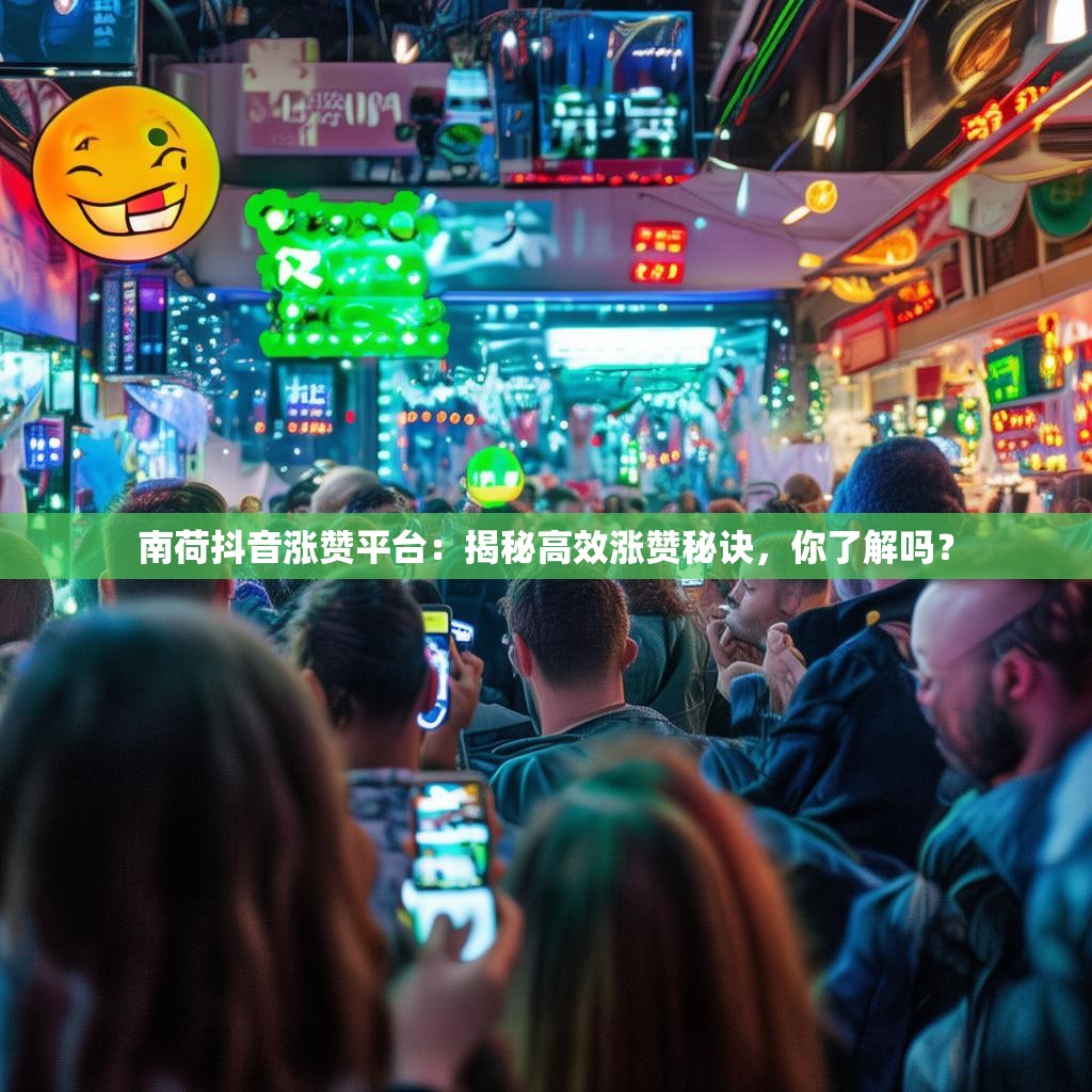 南荷抖音涨赞平台：揭秘高效涨赞秘诀，你了解吗？