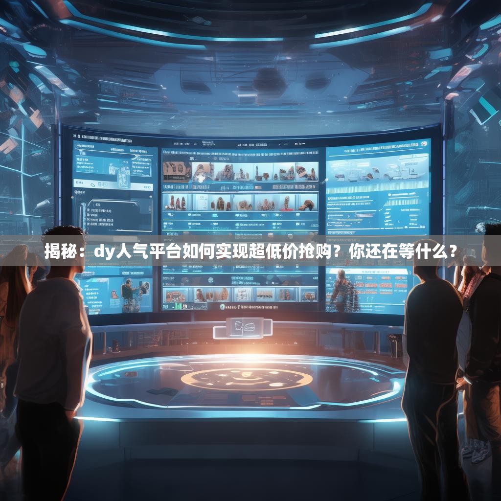 揭秘：dy人气平台如何实现超低价抢购？你还在等什么？
