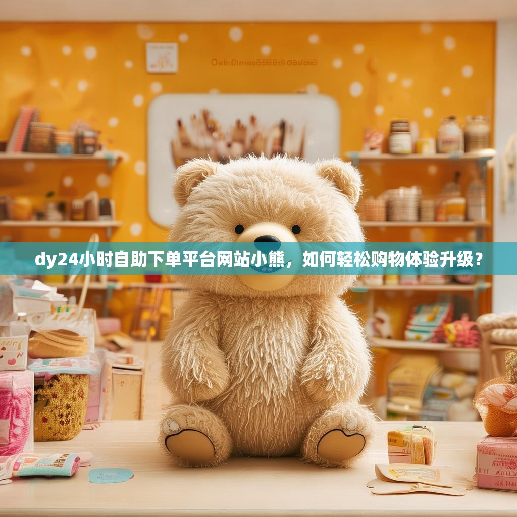 dy24小时自助下单平台网站小熊，如何轻松购物体验升级？