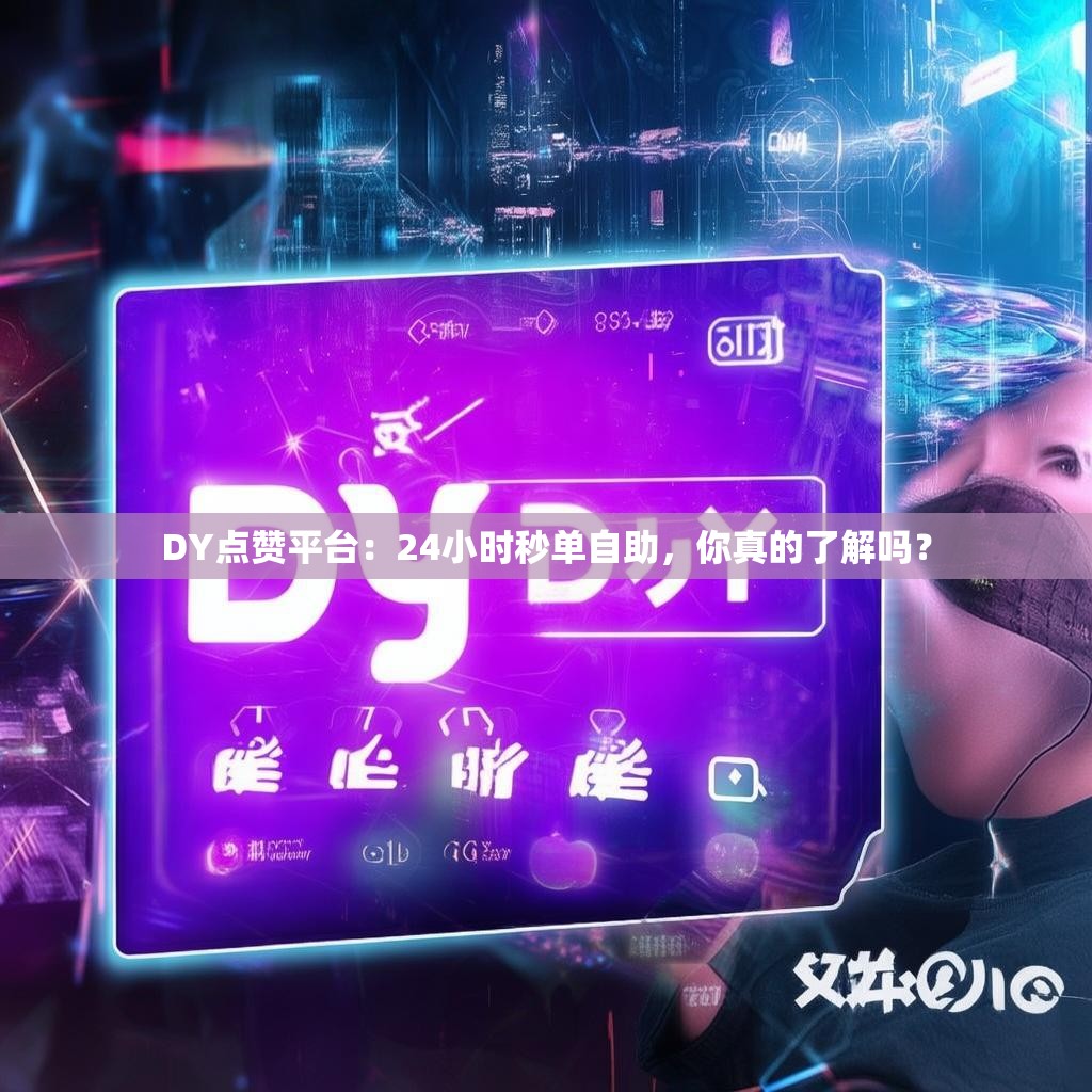 DY点赞平台：24小时秒单自助，你真的了解吗？
