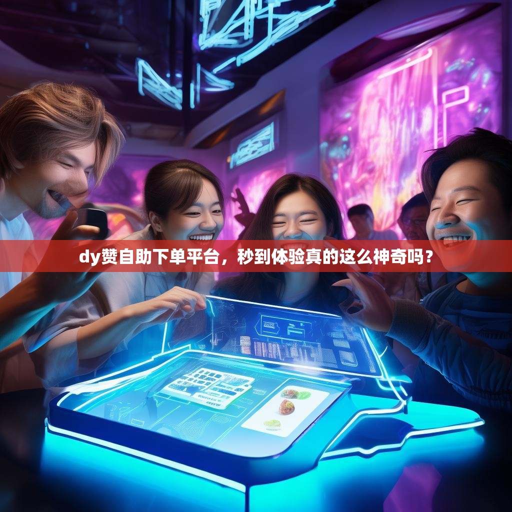 dy赞自助下单平台，秒到体验真的这么神奇吗？