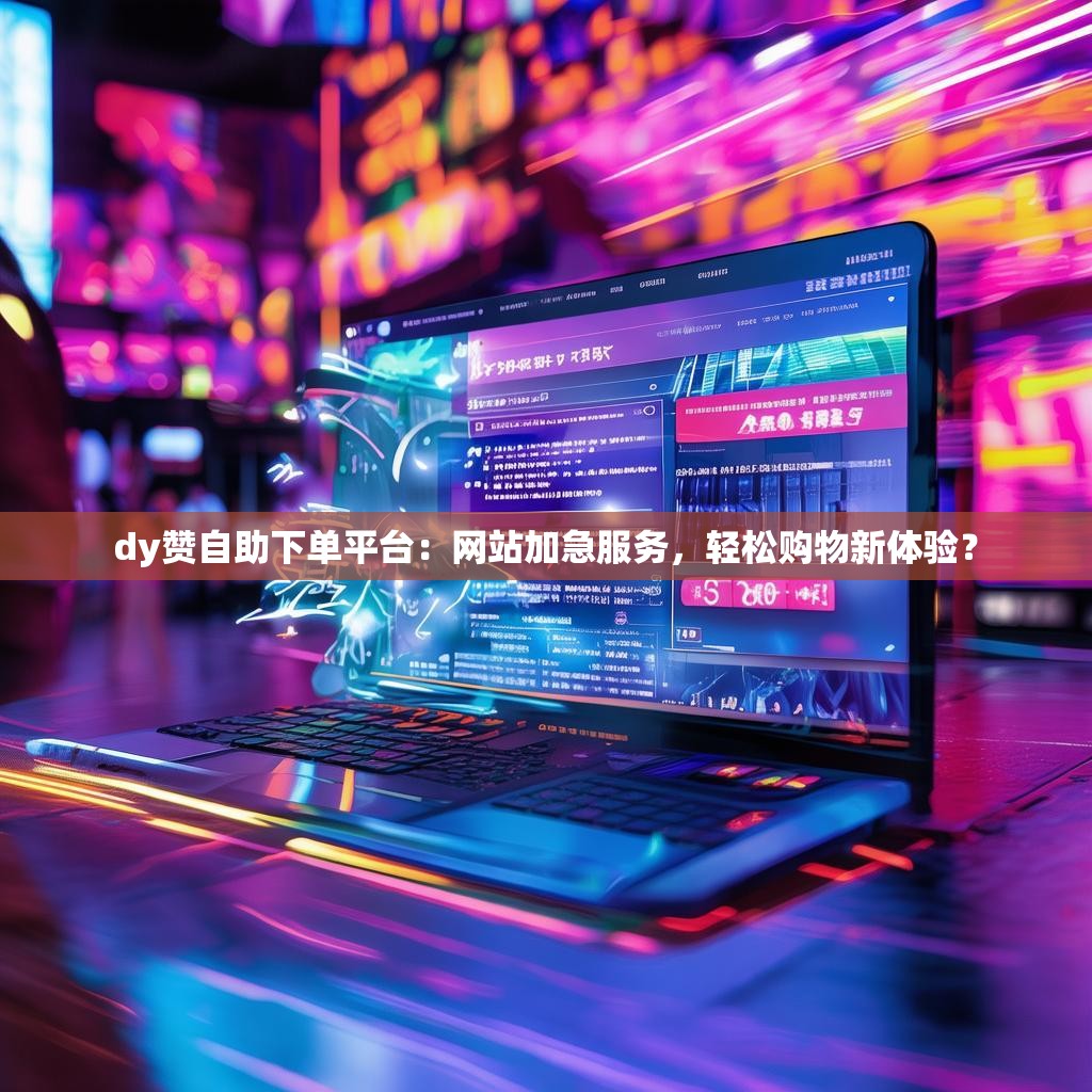 dy赞自助下单平台：网站加急服务，轻松购物新体验？