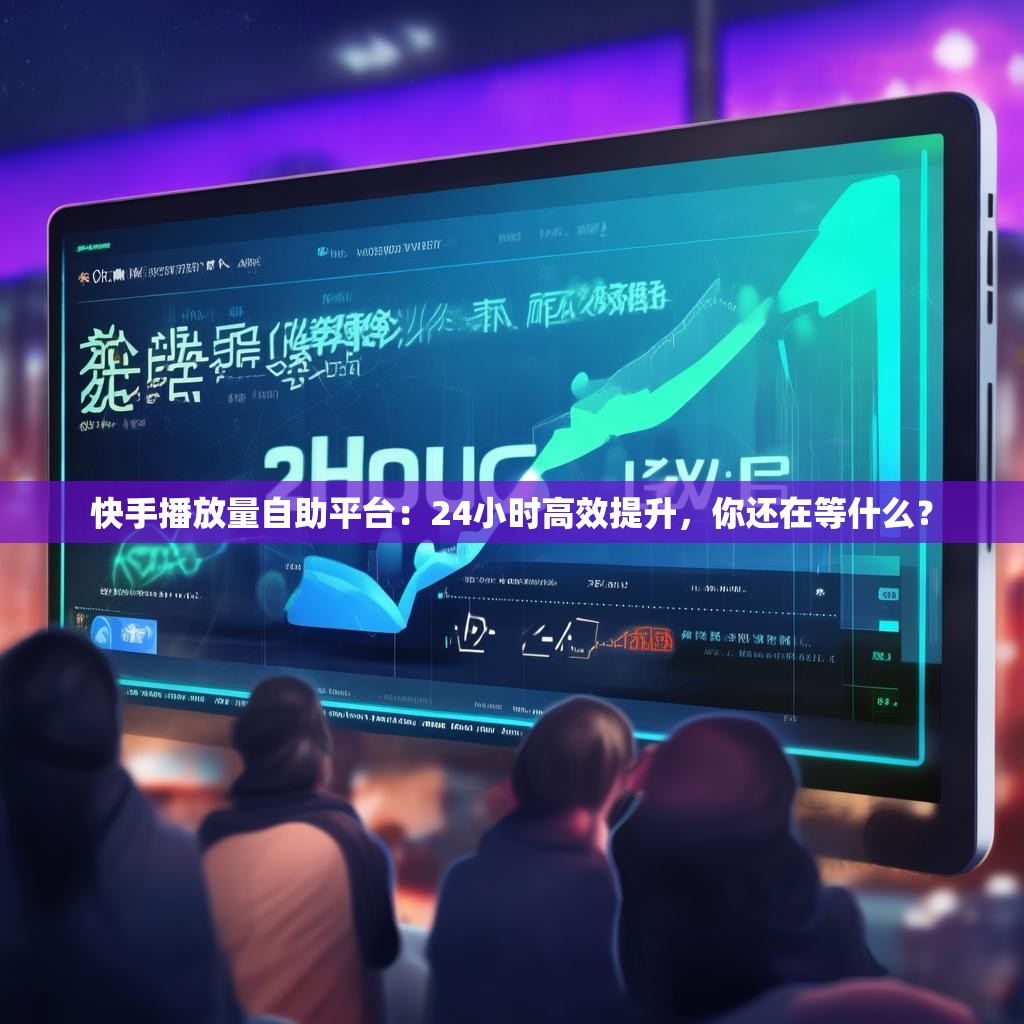 快手播放量自助平台：24小时高效提升，你还在等什么？