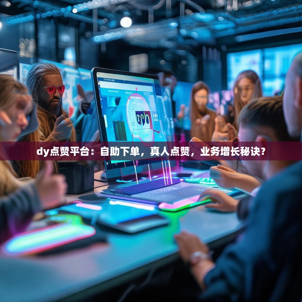 dy点赞平台：自助下单，真人点赞，业务增长秘诀？