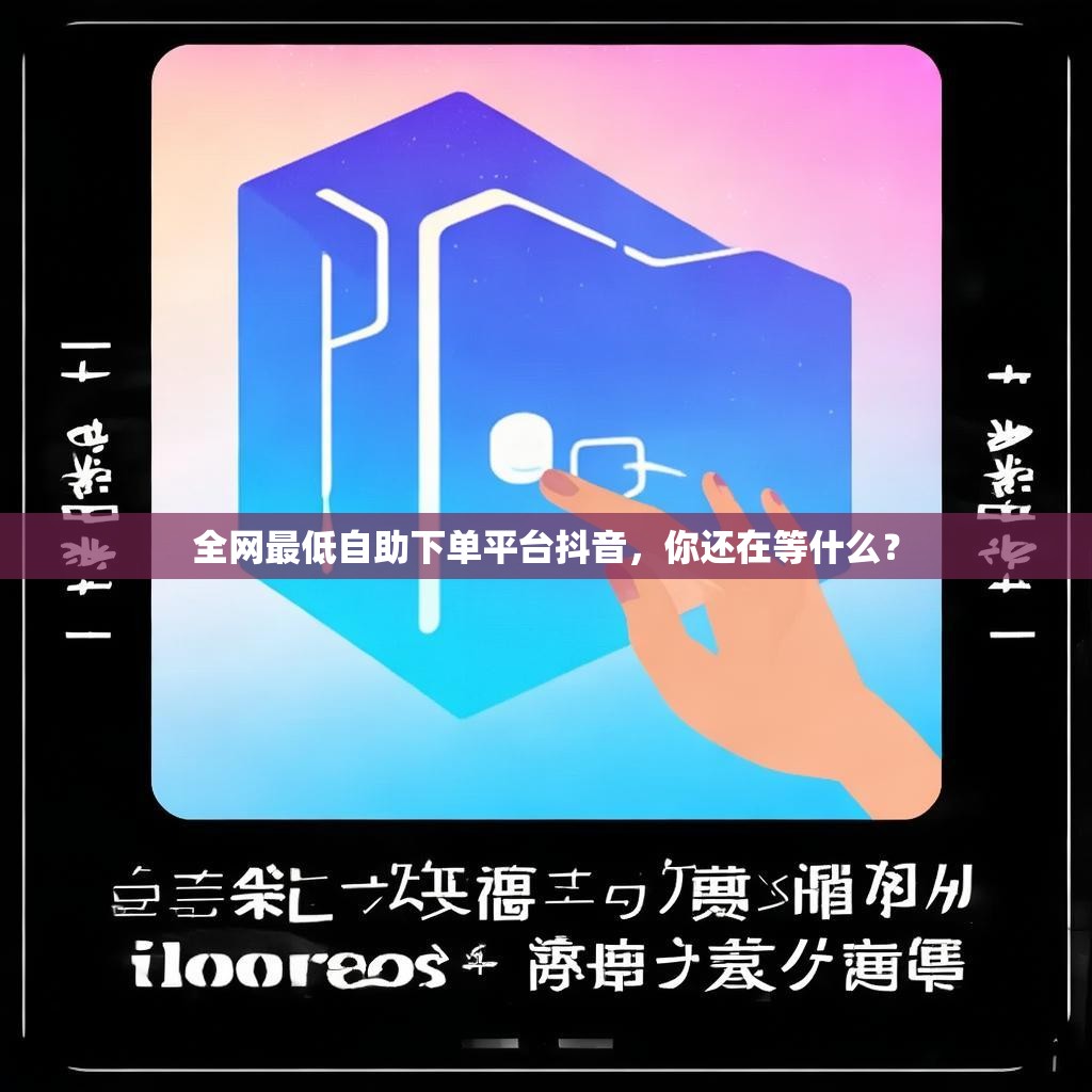 全网最低自助下单平台抖音，你还在等什么？