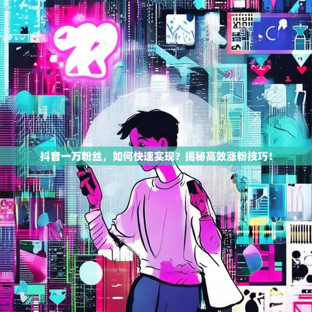 抖音一万粉丝，如何快速实现？揭秘高效涨粉技巧！