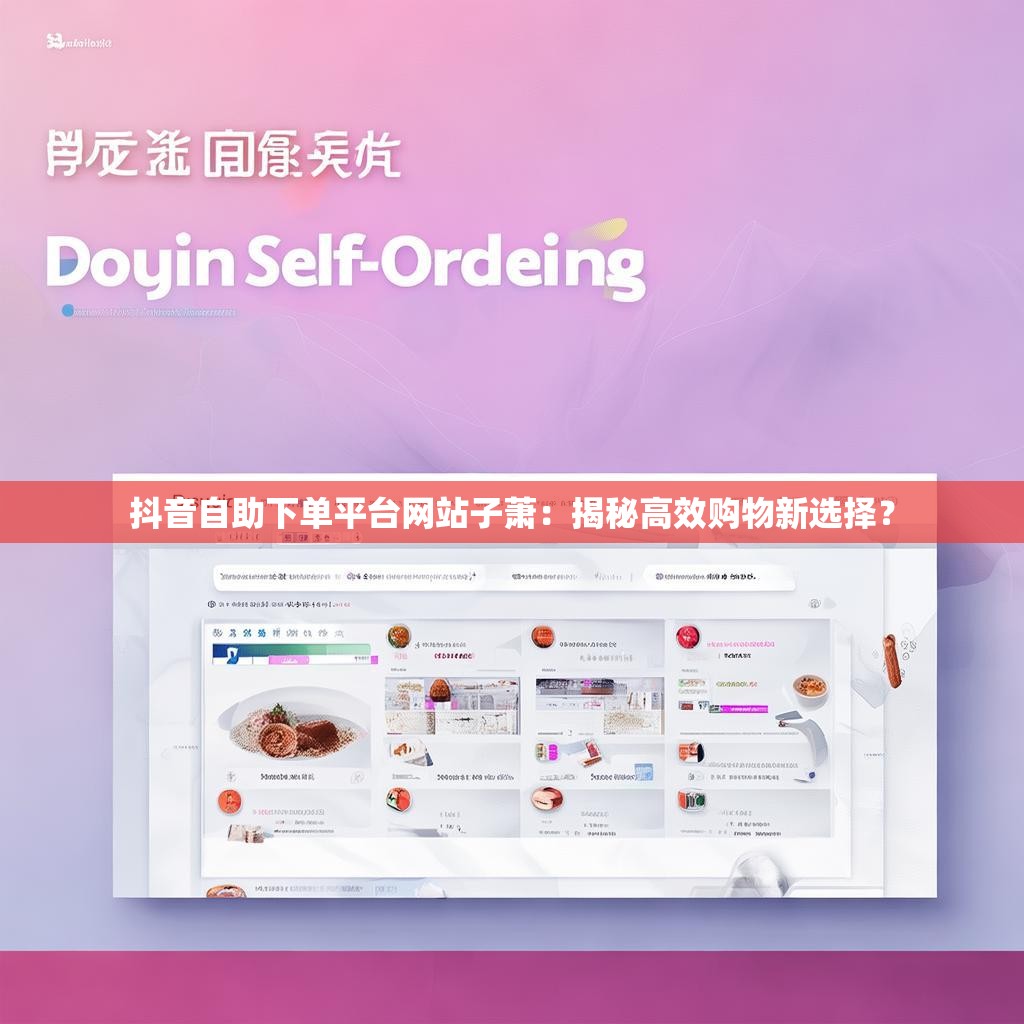 抖音自助下单平台网站子萧：揭秘高效购物新选择？