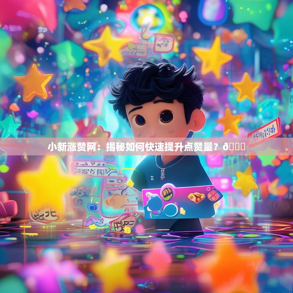 小新涨赞网：揭秘如何快速提升点赞量？👍