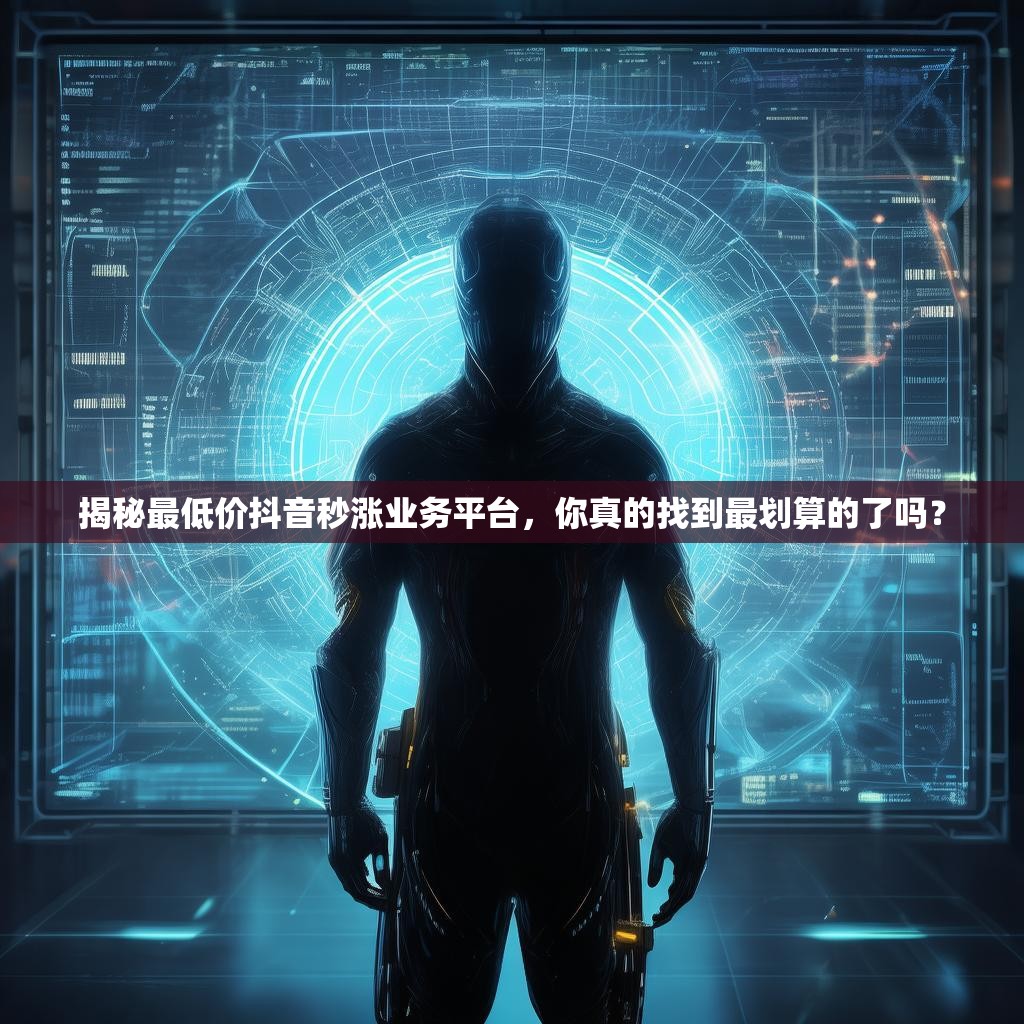 揭秘最低价抖音秒涨业务平台，你真的找到最划算的了吗？